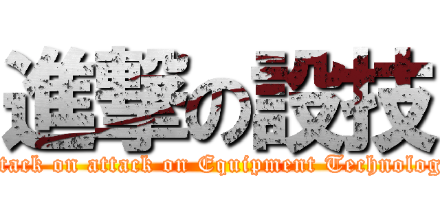 進撃の設技 (attack on attack on Equipment Technology)