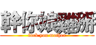 幹你娘雞掰 (fuck you mother)