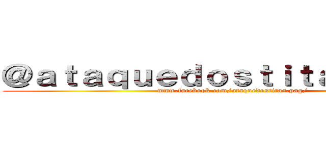 ＠ａｔａｑｕｅｄｏｓｔｉｔａｓ．ｐａｇ (www.facebook.com/ataquedostitas.pag/)