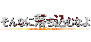 そんなに落ち込むなよ (sonnani otikomunayo)