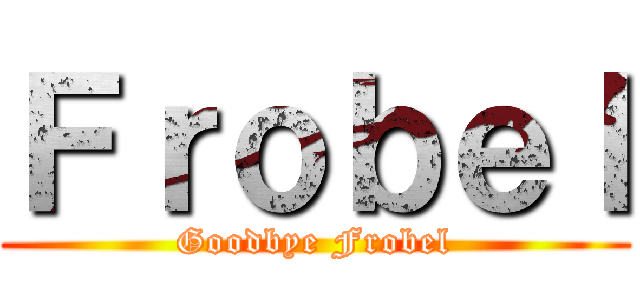 Ｆｒｏｂｅｌ (Goodbye Frobel)