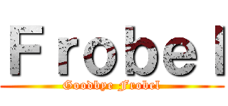 Ｆｒｏｂｅｌ (Goodbye Frobel)