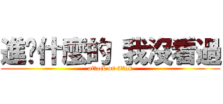 進擊什麼的 我沒看過 (attack on titan)