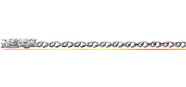 進撃ののののののののののののののののののののののののののの (attack on titan)