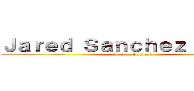 Ｊａｒｅｄ Ｓａｎｃｈｅｚ Ｓｏｒｉａ (attack on facebook)