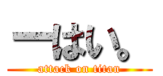 ーはい。 (attack on titan)