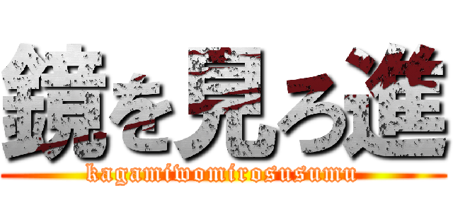 鏡を見ろ進 (kagamiwomirosusumu)