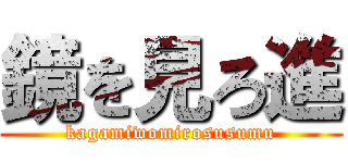 鏡を見ろ進 (kagamiwomirosusumu)