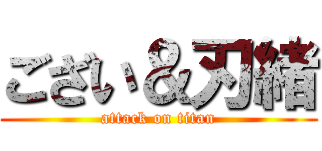 ござい＆刃緒 (attack on titan)