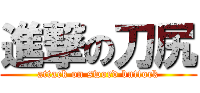 進撃の刀尻 (attack on sword buttock)