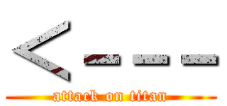 ＜－－－ (attack on titan)