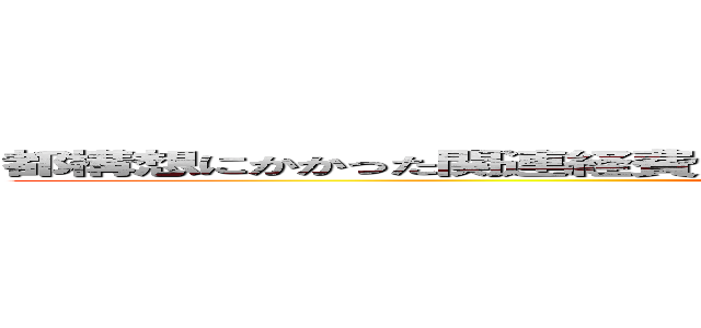 都構想にかかった関連経費は、大阪府と大阪市で総額３１億７８５２万円 ()