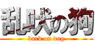 乱吠の狗 (bark on dog)