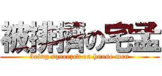 被排擠の宅孟 (being squeezed on house men)