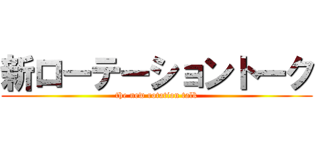 新ローテーショントーク (the new rotation talk)