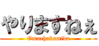 やりますねぇ (Omaehakamida)