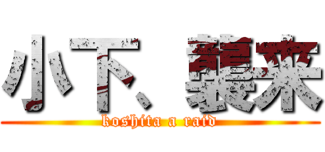 小下、襲来 (koshita a raid)