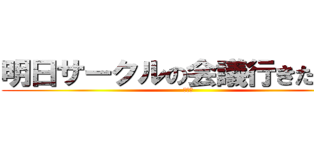 明日サークルの会議行きたくない (くない)