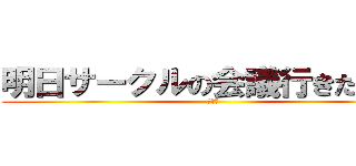 明日サークルの会議行きたくない (くない)