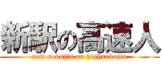 新駅の高速人 (new sokujin on highsokujin)