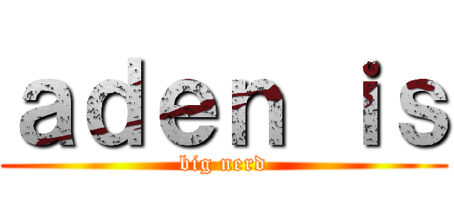 ａｄｅｎ ｉｓ (big nerd)