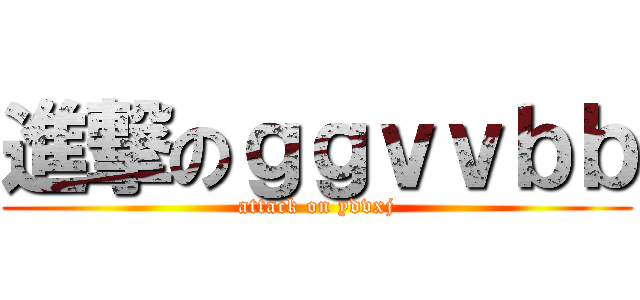 進撃のｇｇｖｖｂｂ (attack on ydvxj)