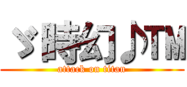 ゞ 時幻♪™ (attack on titan)