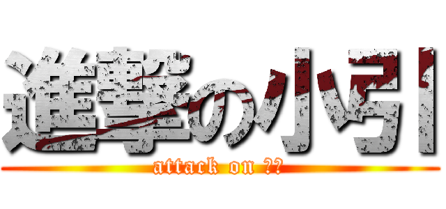 進撃の小引 (attack on 小引)