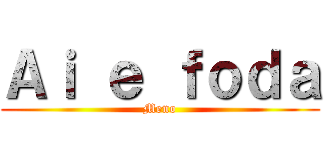 Ａｉ ｅ ｆｏｄａ (Meno)