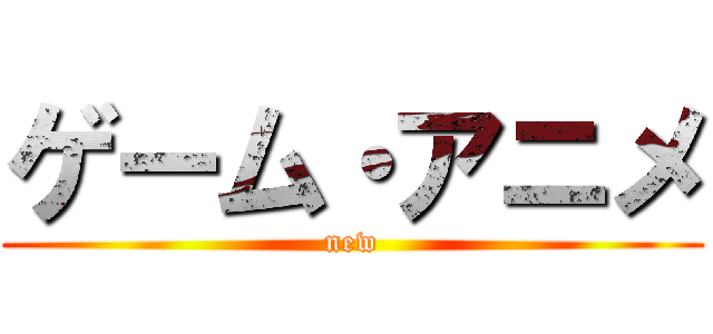 ゲーム・アニメ (new)