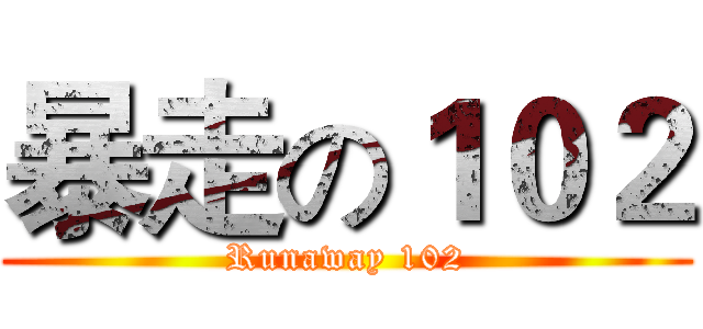 暴走の１０２ (Runaway 102)