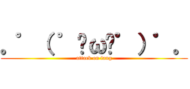 。゜（ ゜இωஇ゜）゜。 (attack on fang)