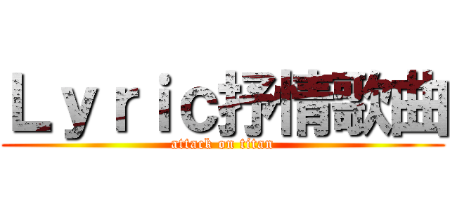 Ｌｙｒｉｃ抒情歌曲 (attack on titan)