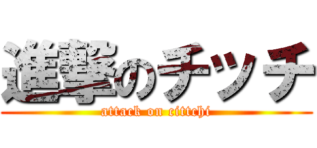 進撃のチッチ (attack on cittchi)