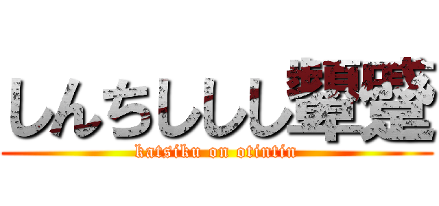 しんちししし顰蹙 (katsiku on otintin)