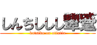 しんちししし顰蹙 (katsiku on otintin)