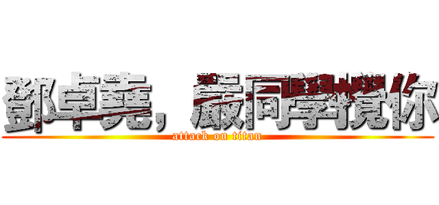 鄧卓堯，嚴同學攪你 (attack on titan)