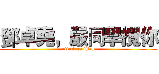 鄧卓堯，嚴同學攪你 (attack on titan)