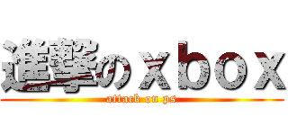 進撃のｘｂｏｘ (attack on ps)