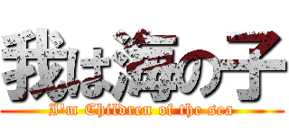 我は海の子 (I\'m Children of the sea)