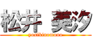 松井 美汐 (yosikinomono)