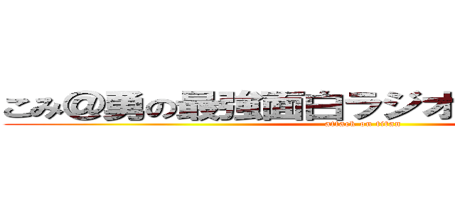 こみ＠勇の最強面白ラジオー！！！！ｗｗｗ (attack on titan)