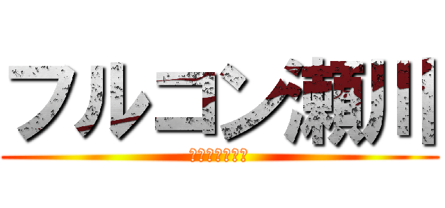 フルコン瀬川 (すげーなおい笑)