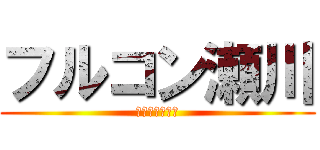 フルコン瀬川 (すげーなおい笑)