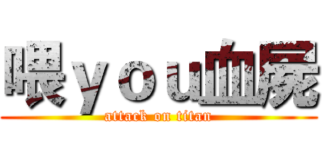 喂ｙｏｕ血屍 (attack on titan)