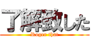 了解致した (Roger that)