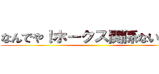 なんでや！ホークス関係ないやろ！ ()