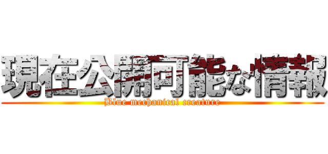 現在公開可能な情報 (Blue mechanical creature)