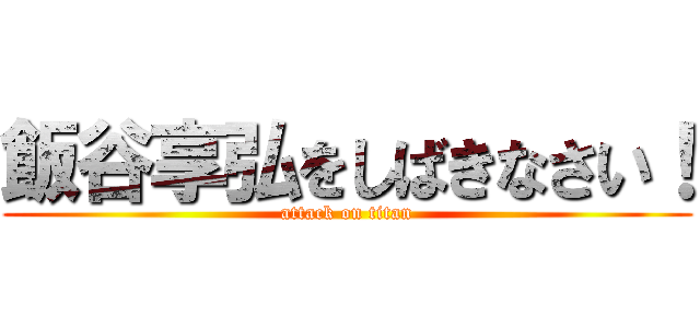 飯谷享弘をしばきなさい！ (attack on titan)