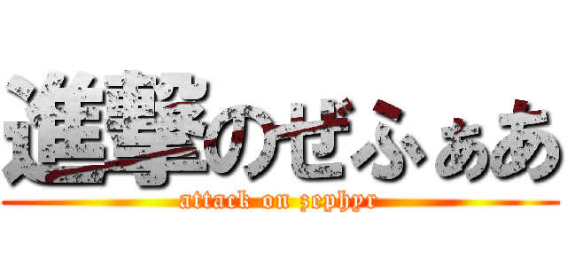 進撃のぜふぁあ (attack on zephyr)